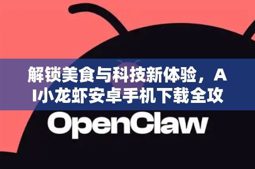 解锁美食与科技新体验,AI小龙虾安卓手机下载全攻略-第1张图片-AI小龙虾下载官网 - openclaw下载 - openclaw小龙虾 解锁美食与科技新体验,AI小龙虾安卓手机下载全攻略-第1张图片-AI小龙虾下载官网 - openclaw下载 - openclaw小龙虾