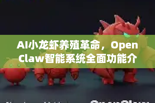 AI小龙虾养殖革命，OpenClaw智能系统全面功能介绍与深度解析