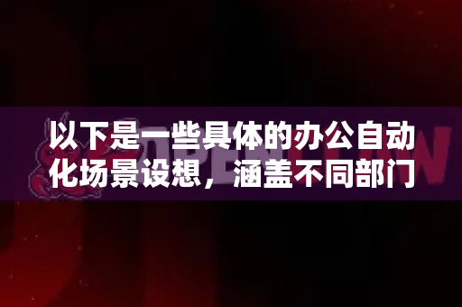 以下是一些具体的办公自动化场景设想，涵盖不同部门和职能