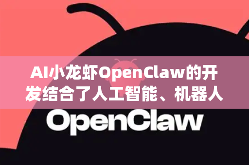 AI小龙虾OpenClaw的开发结合了人工智能、机器人技术及生物学，其应用场景广泛且充满创新潜力。以下是核心开发方向及典型使用场景