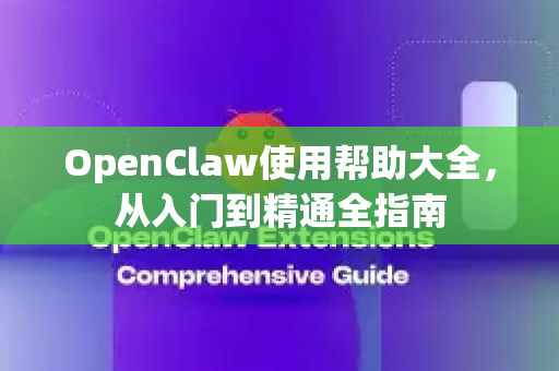 OpenClaw使用帮助大全，从入门到精通全指南