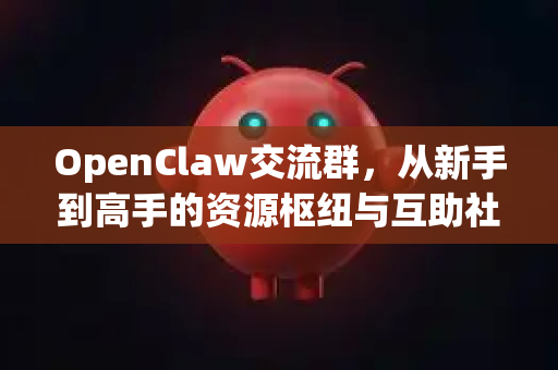 OpenClaw交流群，从新手到高手的资源枢纽与互助社区