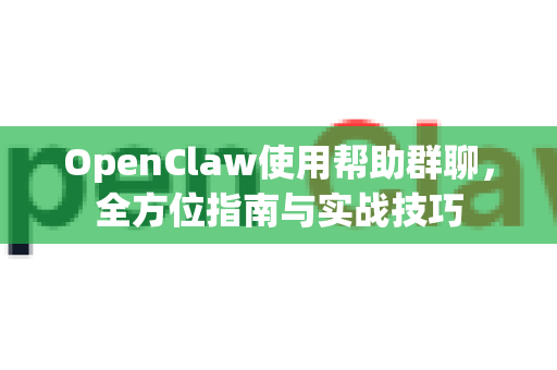 OpenClaw使用帮助群聊，全方位指南与实战技巧