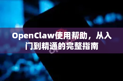 OpenClaw使用帮助，从入门到精通的完整指南