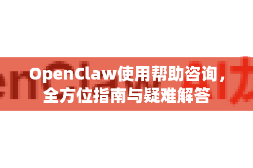 OpenClaw使用帮助咨询，全方位指南与疑难解答