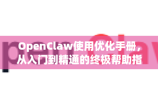 OpenClaw使用优化手册，从入门到精通的终极帮助指南-第1张图片-AI小龙虾下载官网 - openclaw下载 - openclaw小龙虾