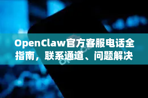 OpenClaw官方客服电话全指南，联系通道、问题解决与下载获取一站式解析