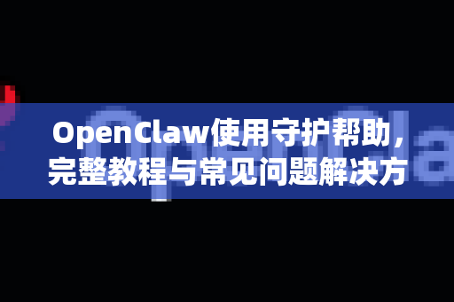 OpenClaw使用守护帮助，完整教程与常见问题解决方案-第1张图片-AI小龙虾下载官网 - openclaw下载 - openclaw小龙虾