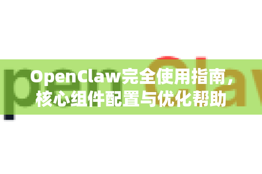 OpenClaw完全使用指南，核心组件配置与优化帮助-第1张图片-AI小龙虾下载官网 - openclaw下载 - openclaw小龙虾