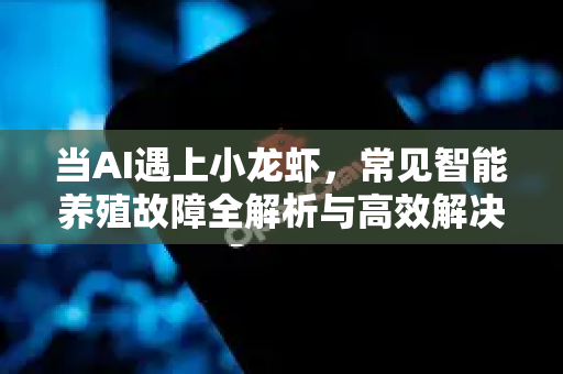 当AI遇上小龙虾，常见智能养殖故障全解析与高效解决指南