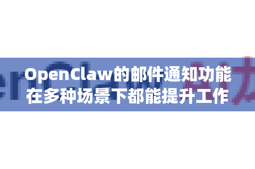 OpenClaw的邮件通知功能在多种场景下都能提升工作效率和自动化水平，主要应用场景包括