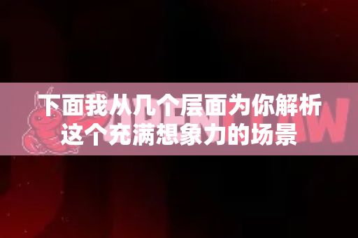 下面我从几个层面为你解析这个充满想象力的场景