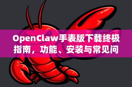 OpenClaw手表版下载终极指南，功能、安装与常见问题全解析