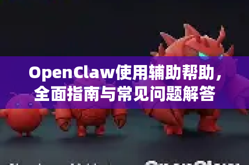 OpenClaw使用辅助帮助，全面指南与常见问题解答-第1张图片-AI小龙虾下载官网 - openclaw下载 - openclaw小龙虾
