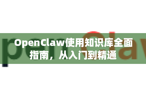 OpenClaw使用知识库全面指南，从入门到精通-第1张图片-AI小龙虾下载官网 - openclaw下载 - openclaw小龙虾