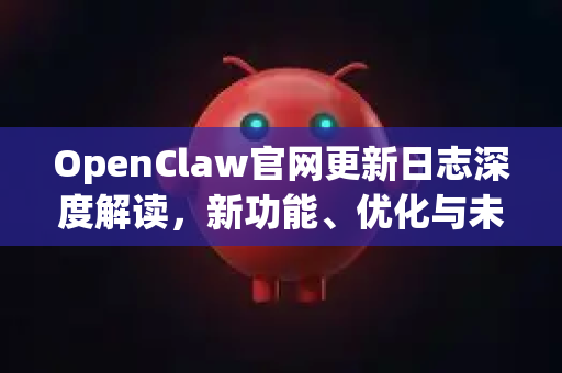 OpenClaw官网更新日志深度解读，新功能、优化与未来蓝图全解析