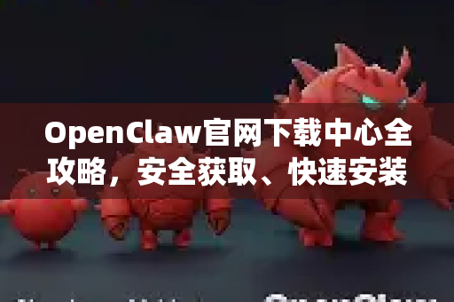 OpenClaw官网下载中心全攻略，安全获取、快速安装与常见问题一站式解决