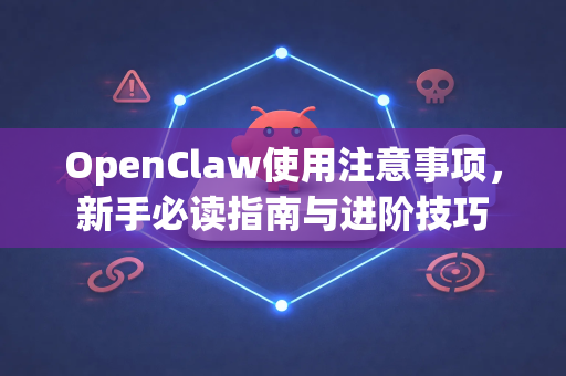 OpenClaw使用注意事项，新手必读指南与进阶技巧