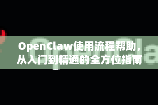 OpenClaw使用流程帮助，从入门到精通的全方位指南