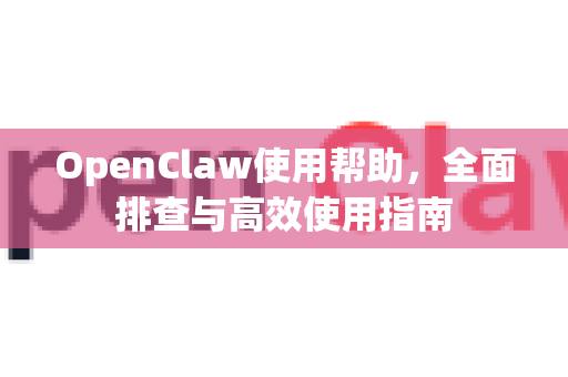 OpenClaw使用帮助，全面排查与高效使用指南