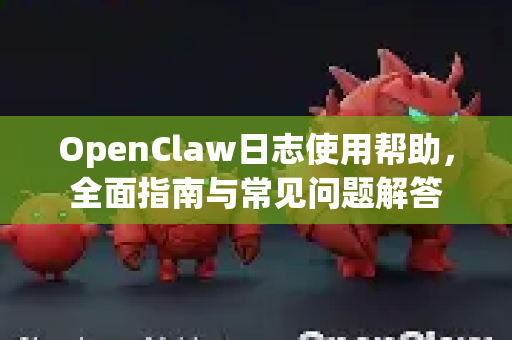 OpenClaw日志使用帮助，全面指南与常见问题解答