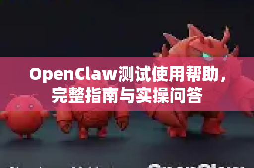 OpenClaw测试使用帮助，完整指南与实操问答