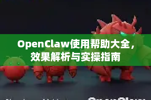OpenClaw使用帮助大全，效果解析与实操指南