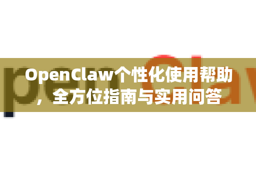 OpenClaw个性化使用帮助，全方位指南与实用问答