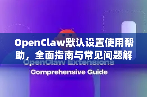 OpenClaw默认设置使用帮助，全面指南与常见问题解答