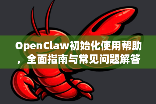 OpenClaw初始化使用帮助，全面指南与常见问题解答-第1张图片-AI小龙虾下载官网 - openclaw下载 - openclaw小龙虾