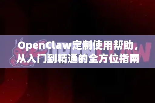 OpenClaw定制使用帮助，从入门到精通的全方位指南-第1张图片-AI小龙虾下载官网 - openclaw下载 - openclaw小龙虾