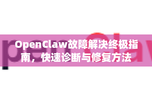 OpenClaw故障解决终极指南，快速诊断与修复方法