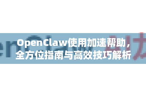 OpenClaw使用加速帮助，全方位指南与高效技巧解析-第1张图片-AI小龙虾下载官网 - openclaw下载 - openclaw小龙虾