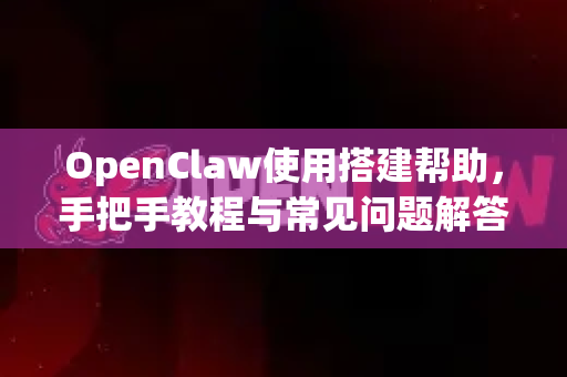 OpenClaw使用搭建帮助，手把手教程与常见问题解答-第1张图片-AI小龙虾下载官网 - openclaw下载 - openclaw小龙虾