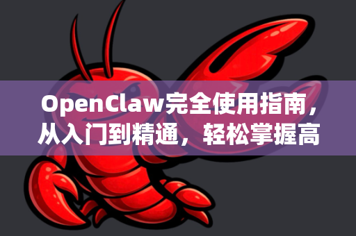 OpenClaw完全使用指南，从入门到精通，轻松掌握高效抓取一篇涵盖下载、安装、核心功能与高级技巧的终极说明书