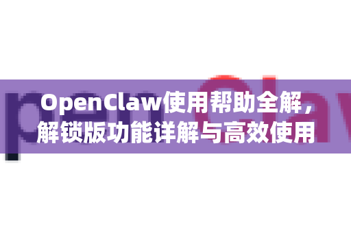 OpenClaw使用帮助全解，解锁版功能详解与高效使用指南-第1张图片-AI小龙虾下载官网 - openclaw下载 - openclaw小龙虾