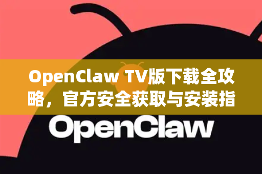 OpenClaw TV版下载全攻略，官方安全获取与安装指南 2024最新版)