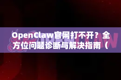 OpenClaw官网打不开？全方位问题诊断与解决指南（附官方替代方案）