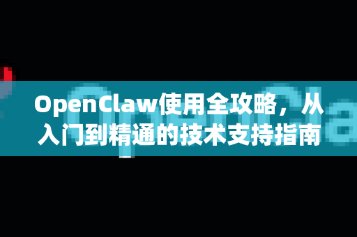 OpenClaw使用全攻略，从入门到精通的技术支持指南