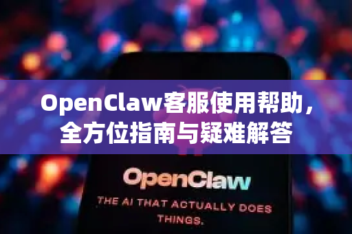 OpenClaw客服使用帮助，全方位指南与疑难解答