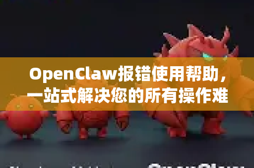 OpenClaw报错使用帮助，一站式解决您的所有操作难题-第1张图片-AI小龙虾下载官网 - openclaw下载 - openclaw小龙虾