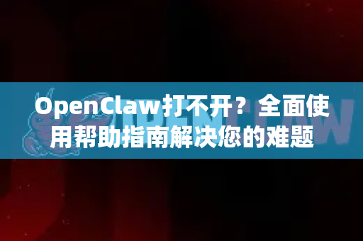 OpenClaw打不开？全面使用帮助指南解决您的难题-第1张图片-AI小龙虾下载官网 - openclaw下载 - openclaw小龙虾