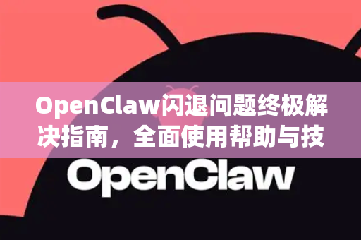 OpenClaw闪退问题终极解决指南，全面使用帮助与技巧