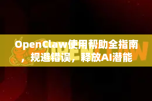 OpenClaw使用帮助全指南，规避错误，释放AI潜能