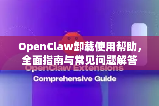 OpenClaw卸载使用帮助，全面指南与常见问题解答