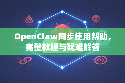OpenClaw同步使用帮助，完整教程与疑难解答