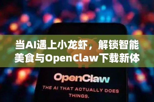 当AI遇上小龙虾，解锁智能美食与OpenClaw下载新体验