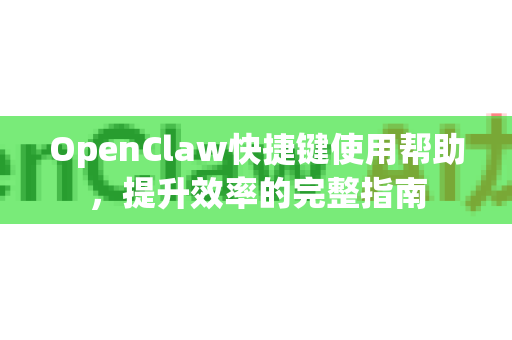 OpenClaw快捷键使用帮助，提升效率的完整指南-第1张图片-AI小龙虾下载官网 - openclaw下载 - openclaw小龙虾