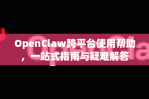 OpenClaw跨平台使用帮助，一站式指南与疑难解答-第1张图片-AI小龙虾下载官网 - openclaw下载 - openclaw小龙虾