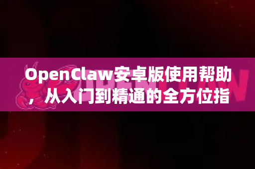 OpenClaw安卓版使用帮助，从入门到精通的全方位指南-第1张图片-AI小龙虾下载官网 - openclaw下载 - openclaw小龙虾